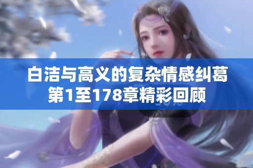 白洁与高义的复杂情感纠葛第1至178章精彩回顾