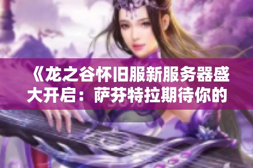 《龙之谷怀旧服新服务器盛大开启：萨芬特拉期待你的勇敢冒险与激情挑战》