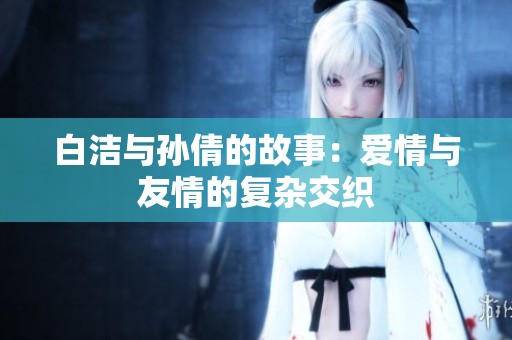 白洁与孙倩的故事：爱情与友情的复杂交织