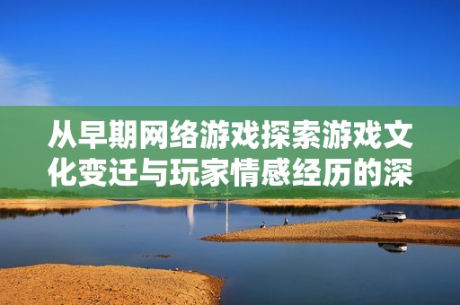 从早期网络游戏探索游戏文化变迁与玩家情感经历的深度分析与解读