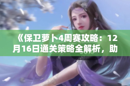 《保卫萝卜4周赛攻略：12月16日通关策略全解析，助你轻松过关！》