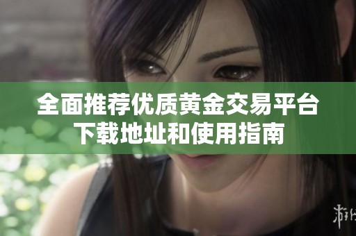 全面推荐优质黄金交易平台下载地址和使用指南