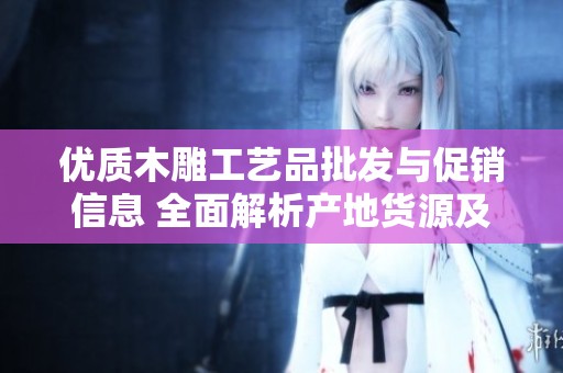 优质木雕工艺品批发与促销信息 全面解析产地货源及市场价格