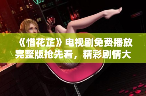 《惜花芷》电视剧免费播放完整版抢先看，精彩剧情大揭秘