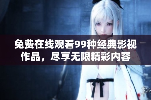 免费在线观看99种经典影视作品，尽享无限精彩内容