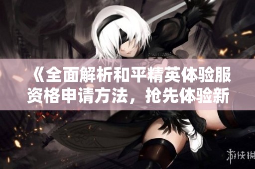 《全面解析和平精英体验服资格申请方法，抢先体验新版本乐趣》
