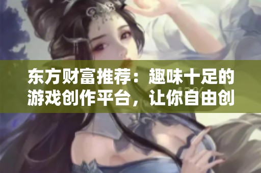 东方财富推荐：趣味十足的游戏创作平台，让你自由创造游戏角色