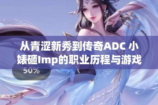 从青涩新秀到传奇ADC 小婊砸Imp的职业历程与游戏技巧全解析