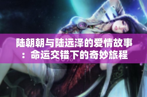 陆朝朝与陆远泽的爱情故事：命运交错下的奇妙旅程
