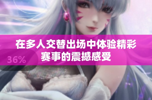 在多人交替出场中体验精彩赛事的震撼感受