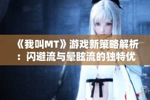 《我叫MT》游戏新策略解析：闪避流与晕眩流的独特优势与实战运用探讨
