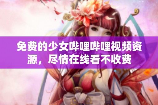 免费的少女哔哩哔哩视频资源，尽情在线看不收费