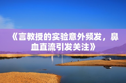 《言教授的实验意外频发，鼻血直流引发关注》
