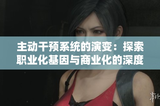 主动干预系统的演变：探索职业化基因与商业化的深度融合之路