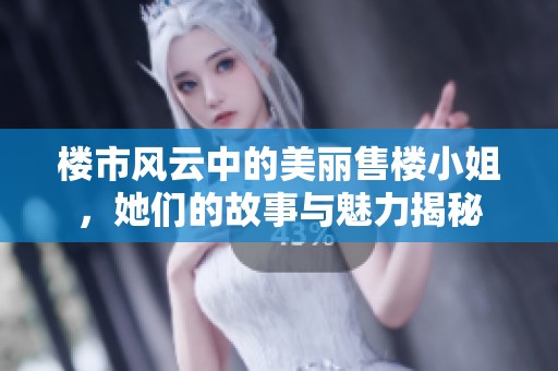楼市风云中的美丽售楼小姐，她们的故事与魅力揭秘