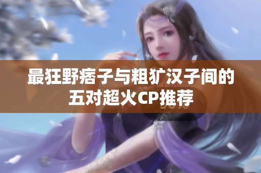 最狂野痞子与粗犷汉子间的五对超火CP推荐