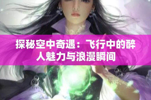 探秘空中奇遇：飞行中的醉人魅力与浪漫瞬间