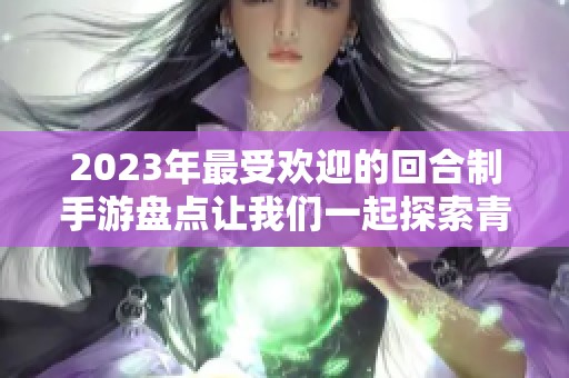 2023年最受欢迎的回合制手游盘点让我们一起探索青青手游网推荐的精彩游戏