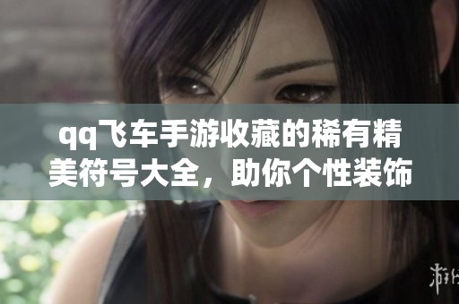 qq飞车手游收藏的稀有精美符号大全，助你个性装饰与炫耀风采