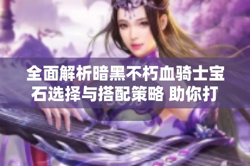 全面解析暗黑不朽血骑士宝石选择与搭配策略 助你打造最强血骑士角色