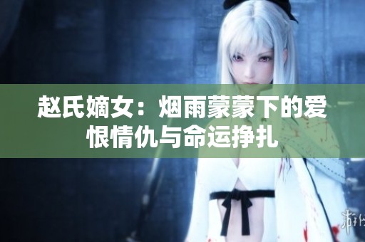 赵氏嫡女：烟雨蒙蒙下的爱恨情仇与命运挣扎