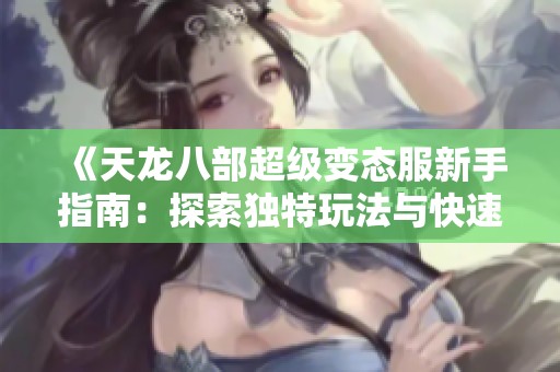 《天龙八部超级变态服新手指南：探索独特玩法与快速上手技巧》