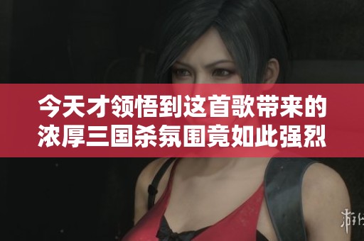 今天才领悟到这首歌带来的浓厚三国杀氛围竟如此强烈，让人心动不已