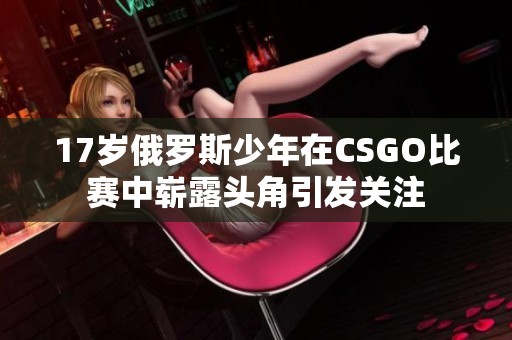 17岁俄罗斯少年在CSGO比赛中崭露头角引发关注