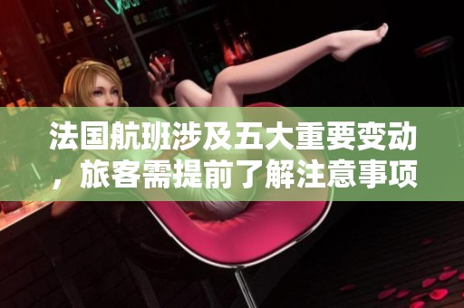 法国航班涉及五大重要变动，旅客需提前了解注意事项