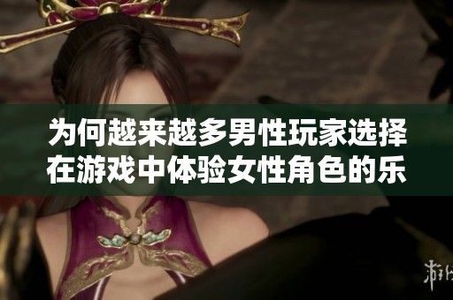 为何越来越多男性玩家选择在游戏中体验女性角色的乐趣与挑战