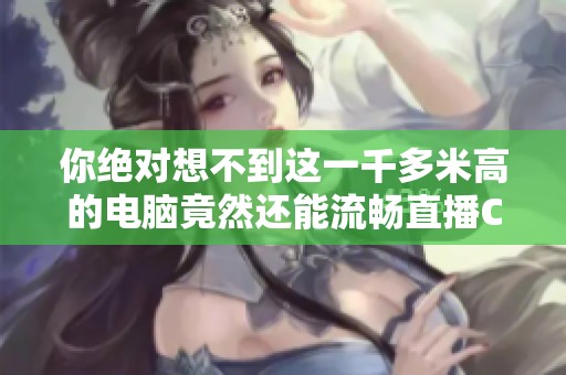 你绝对想不到这一千多米高的电脑竟然还能流畅直播CF游戏是真的吗让人怀疑吗