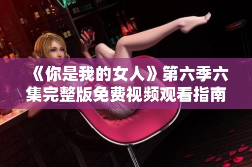 《你是我的女人》第六季六集完整版免费视频观看指南