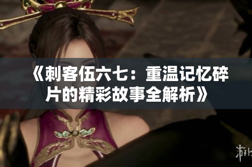 《刺客伍六七：重温记忆碎片的精彩故事全解析》