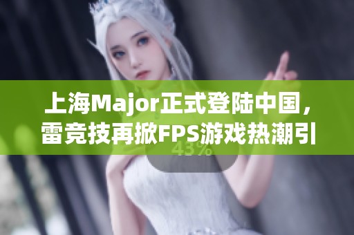 上海Major正式登陆中国，雷竞技再掀FPS游戏热潮引发玩家关注与热情