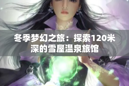 冬季梦幻之旅：探索120米深的雪屋温泉旅馆