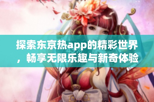 探索东京热app的精彩世界，畅享无限乐趣与新奇体验