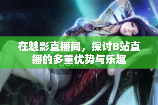在魅影直播间，探讨B站直播的多重优势与乐趣