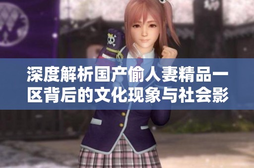 深度解析国产偷人妻精品一区背后的文化现象与社会影响