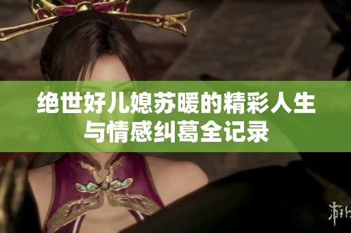 绝世好儿媳苏暖的精彩人生与情感纠葛全记录