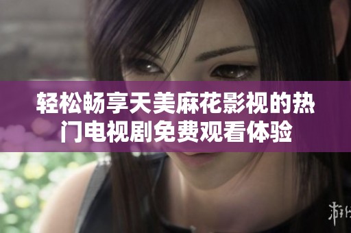 轻松畅享天美麻花影视的热门电视剧免费观看体验