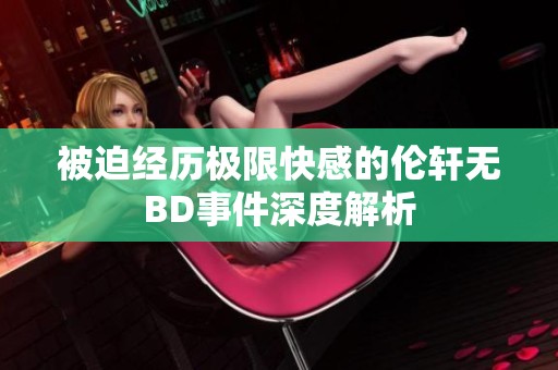 被迫经历极限快感的伦轩无BD事件深度解析