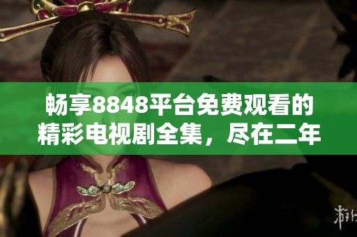 畅享8848平台免费观看的精彩电视剧全集，尽在二年级栏目