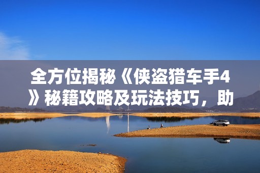 全方位揭秘《侠盗猎车手4》秘籍攻略及玩法技巧，助你轻松通关游戏世界