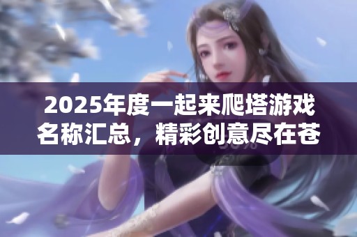 2025年度一起来爬塔游戏名称汇总，精彩创意尽在苍穹手游网等你探索！