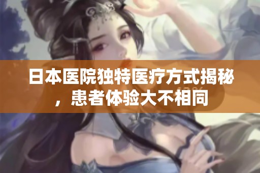 日本医院独特医疗方式揭秘，患者体验大不相同