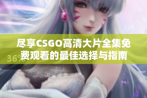 尽享CSGO高清大片全集免费观看的最佳选择与指南