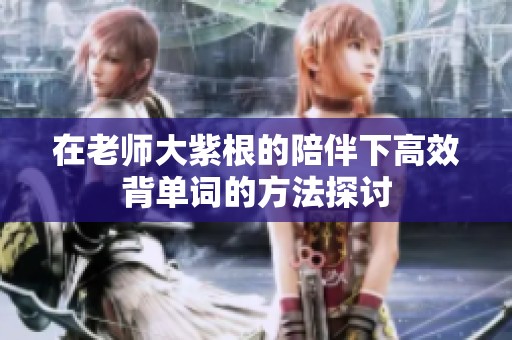 在老师大紫根的陪伴下高效背单词的方法探讨
