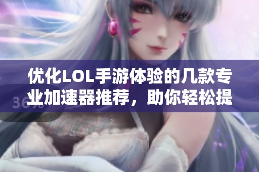 优化LOL手游体验的几款专业加速器推荐，助你轻松提升运行速度与稳定性