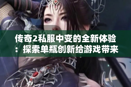 传奇2私服中变的全新体验：探索单瓶创新给游戏带来的乐趣与魅力