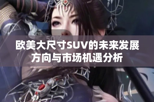 欧美大尺寸SUV的未来发展方向与市场机遇分析